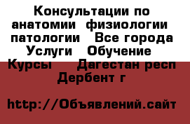 Консультации по анатомии, физиологии, патологии - Все города Услуги » Обучение. Курсы   . Дагестан респ.,Дербент г.